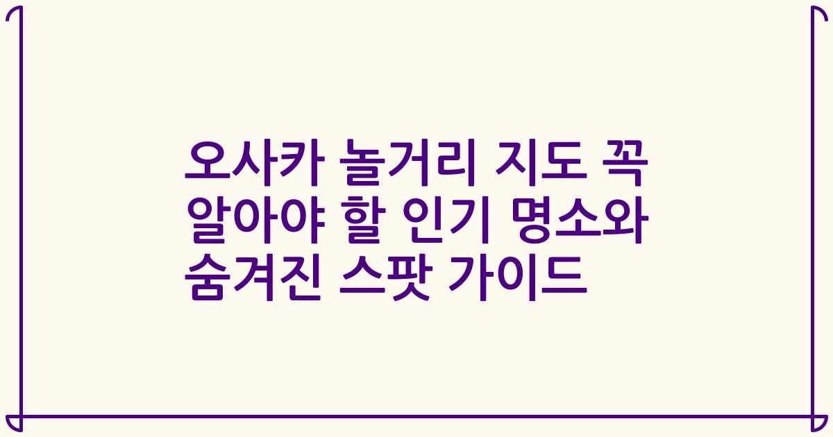 오사카 놀거리 지도 꼭 알아야 할 인기 명소와 숨겨진 스팟 가이드
