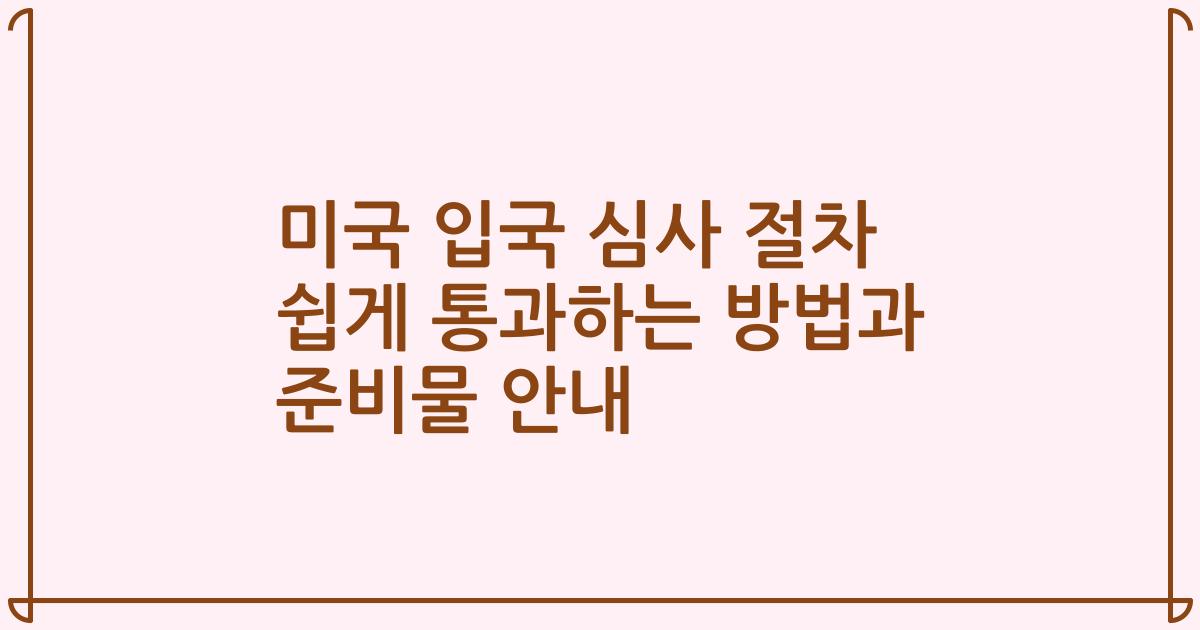 미국 입국 심사 절차 쉽게 통과하는 방법과 준비물 안내