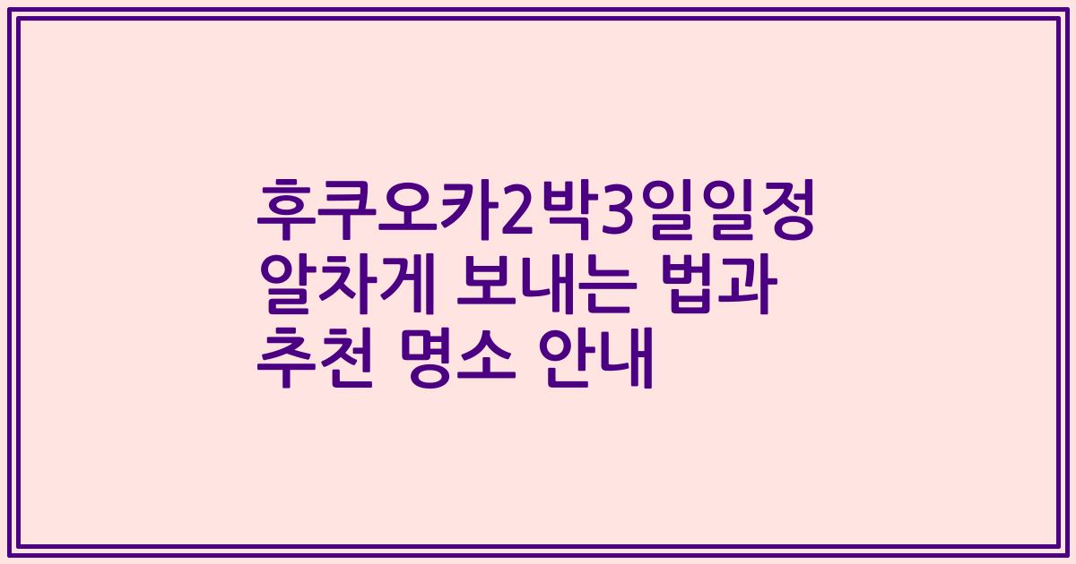 후쿠오카2박3일일정 알차게 보내는 법과 추천 명소 안내