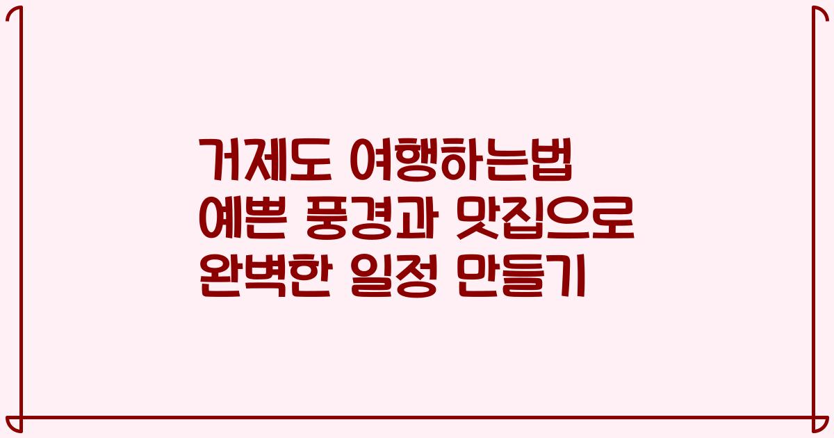 거제도 여행하는법 예쁜 풍경과 맛집으로 완벽한 일정 만들기