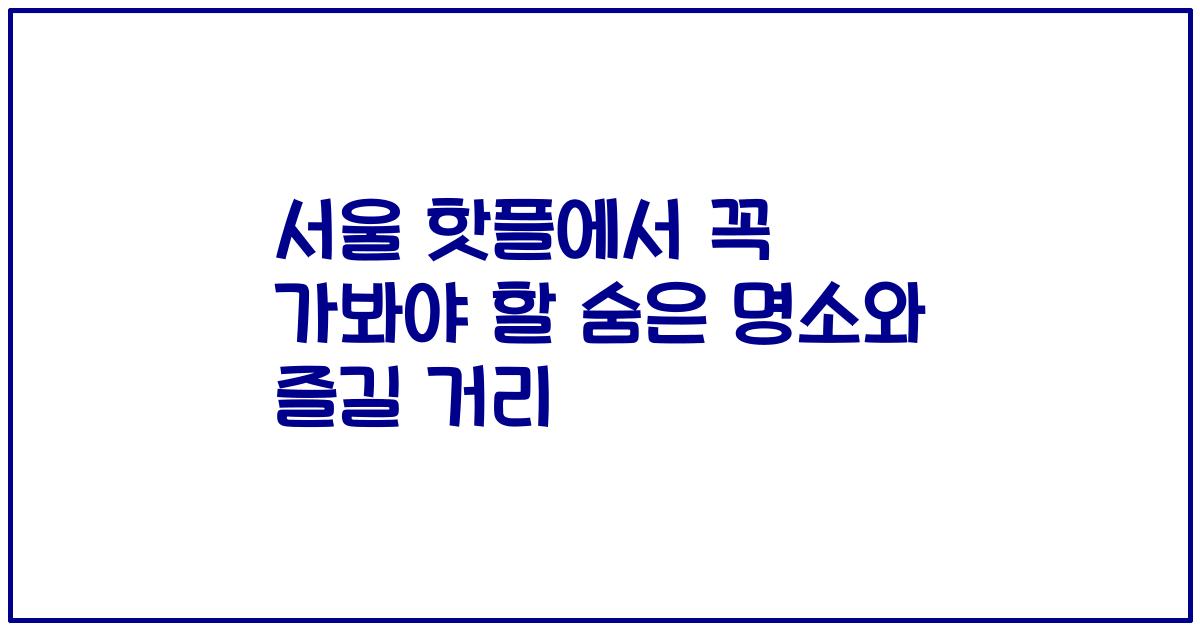 서울 핫플에서 꼭 가봐야 할 숨은 명소와 즐길 거리
