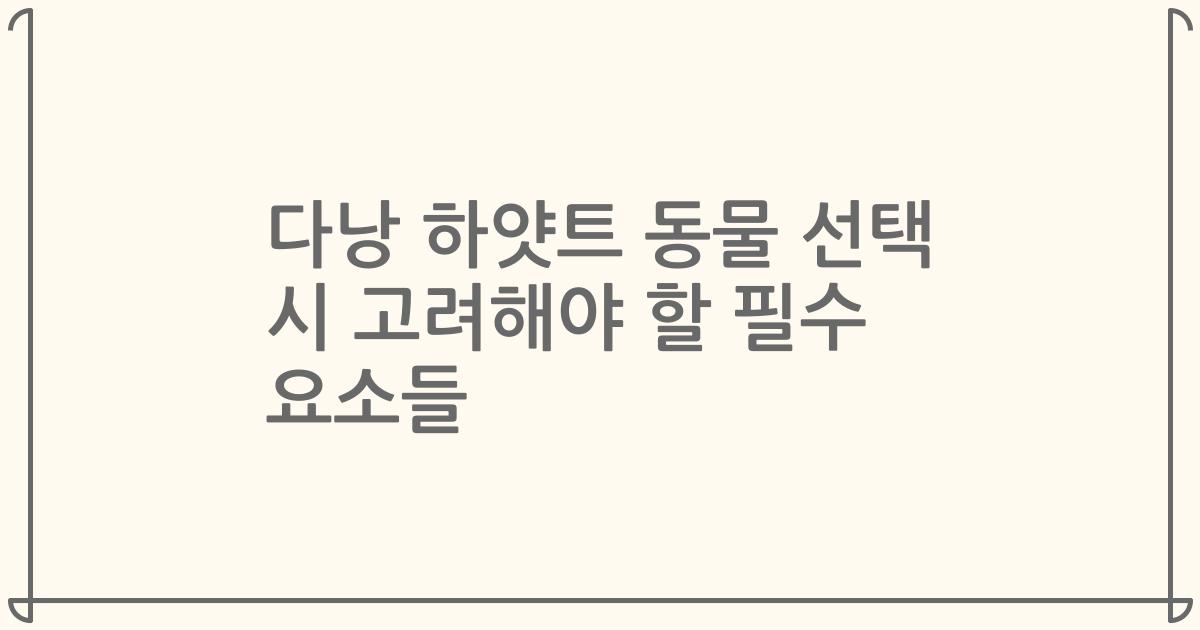다낭 하얏트 동물 선택 시 고려해야 할 필수 요소들