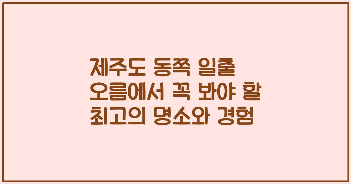 제주도 동쪽 일출 오름에서 꼭 봐야 할 최고의 명소와 경험