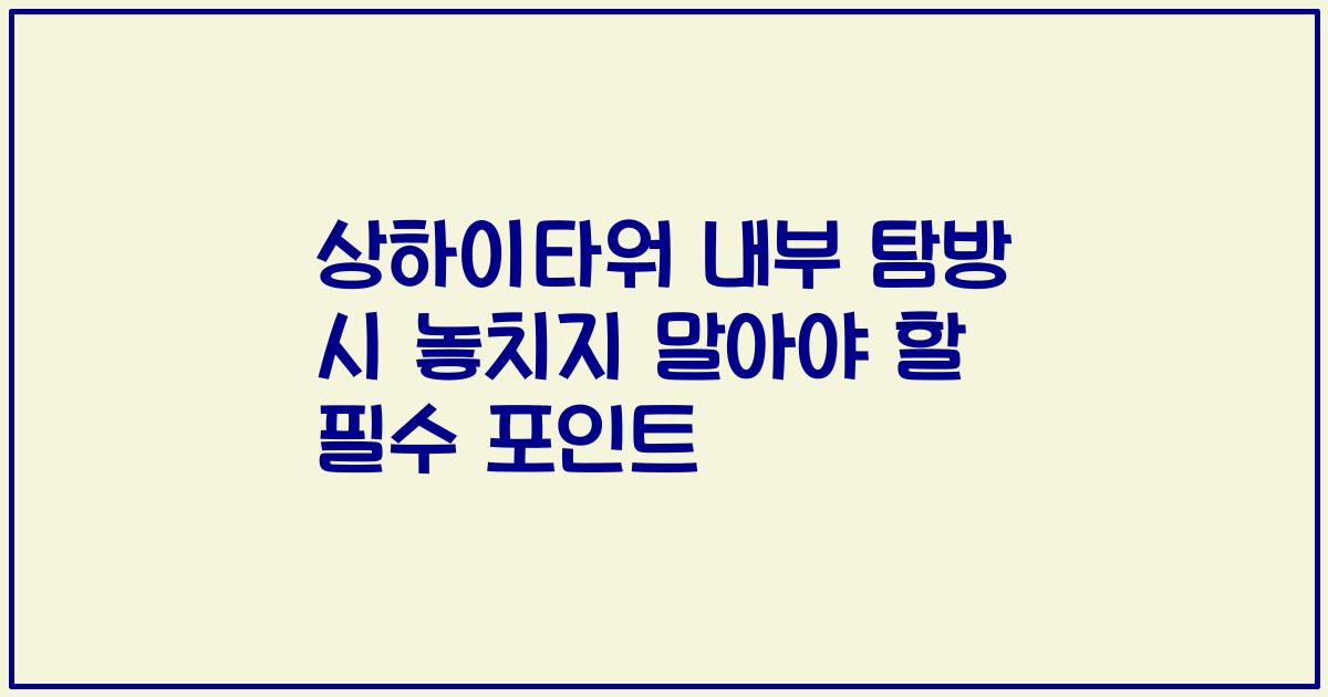 상하이타워 내부 탐방 시 놓치지 말아야 할 필수 포인트