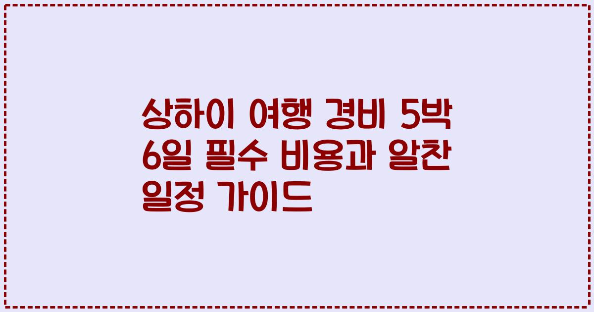 상하이 여행 경비 5박 6일 필수 비용과 알찬 일정 가이드