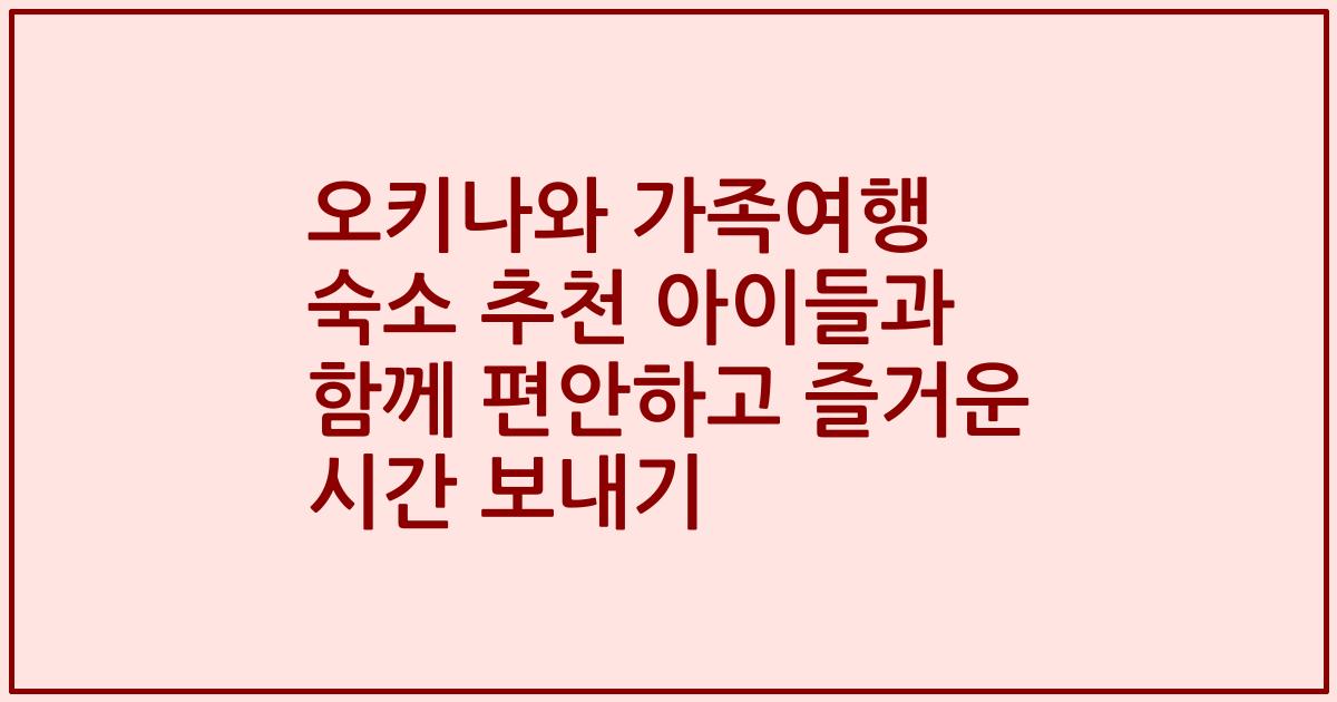오키나와 가족여행 숙소 추천 아이들과 함께 편안하고 즐거운 시간 보내기