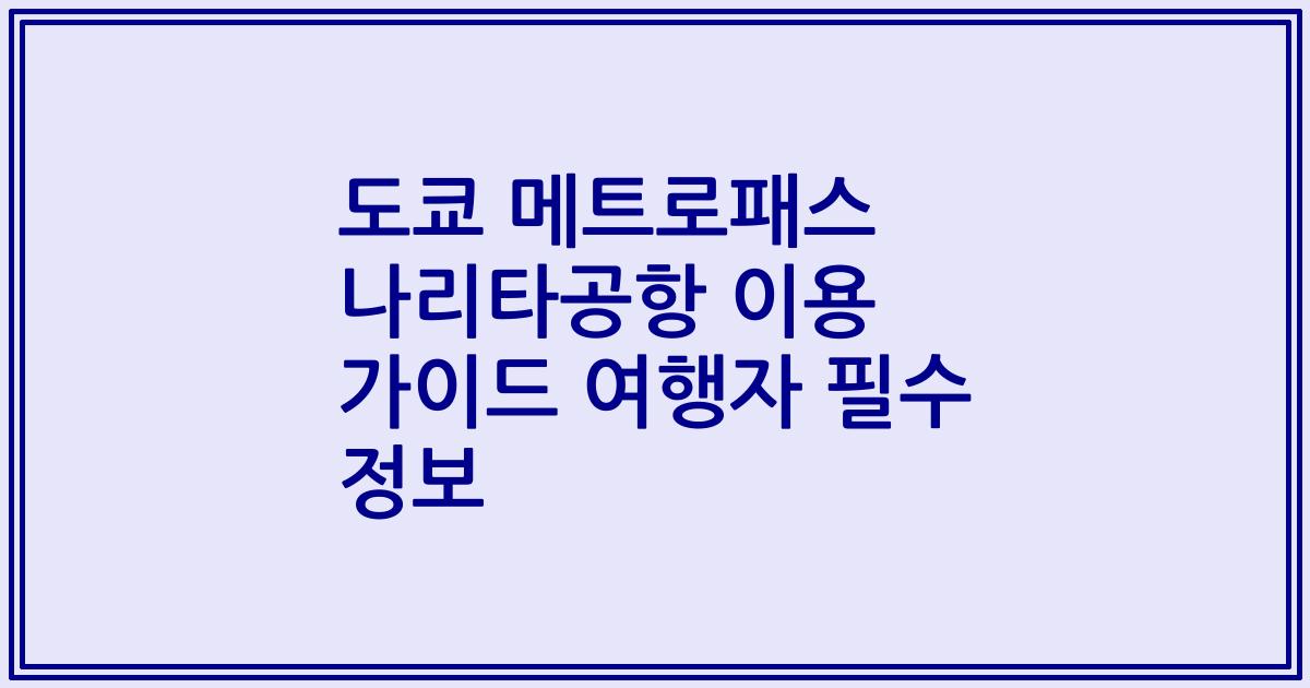 도쿄 메트로패스 나리타공항 이용 가이드 여행자 필수 정보