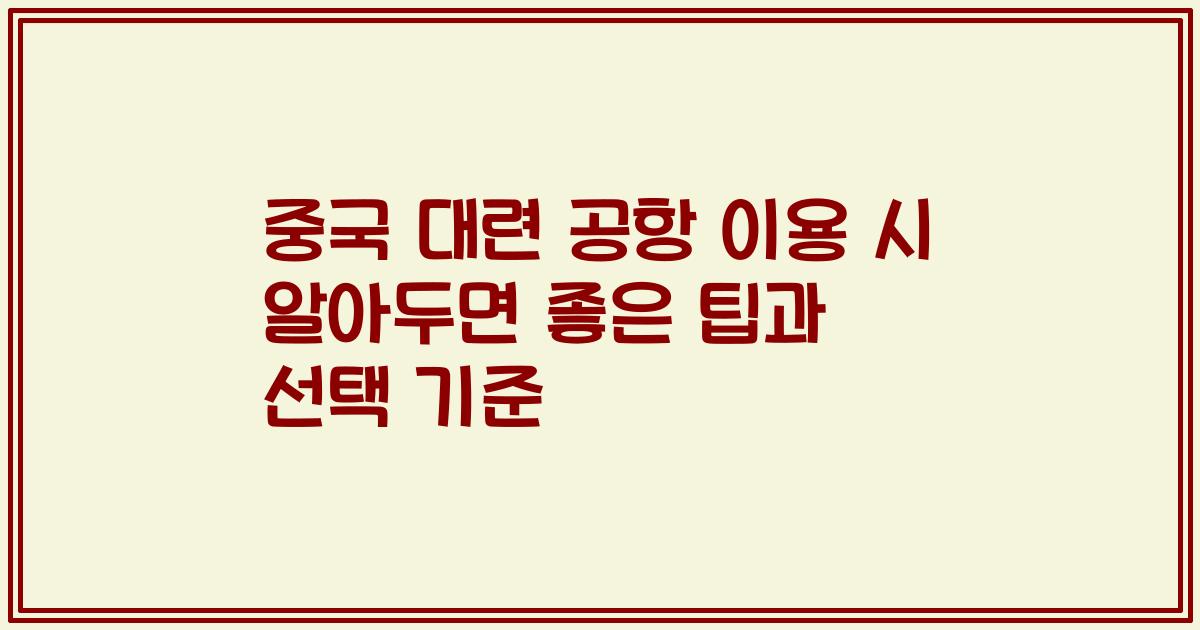 중국 대련 공항 이용 시 알아두면 좋은 팁과 선택 기준