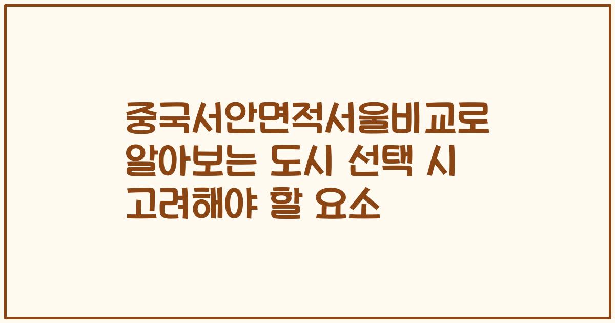 중국서안면적서울비교로 알아보는 도시 선택 시 고려해야 할 요소