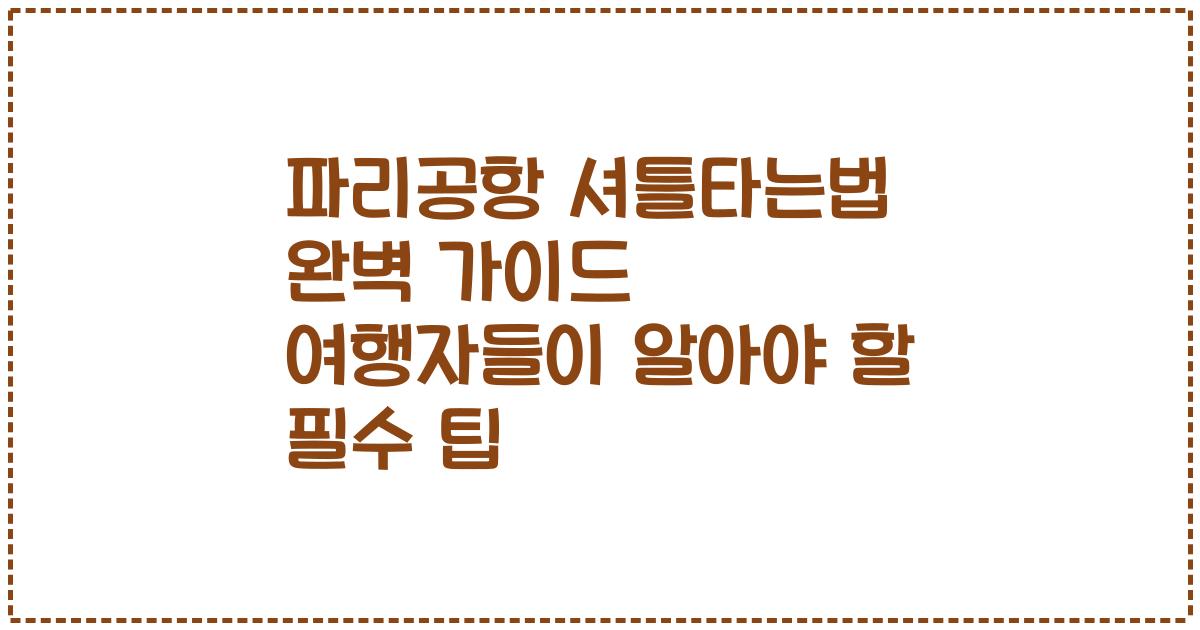 파리공항 셔틀타는법 완벽 가이드 여행자들이 알아야 할 필수 팁
