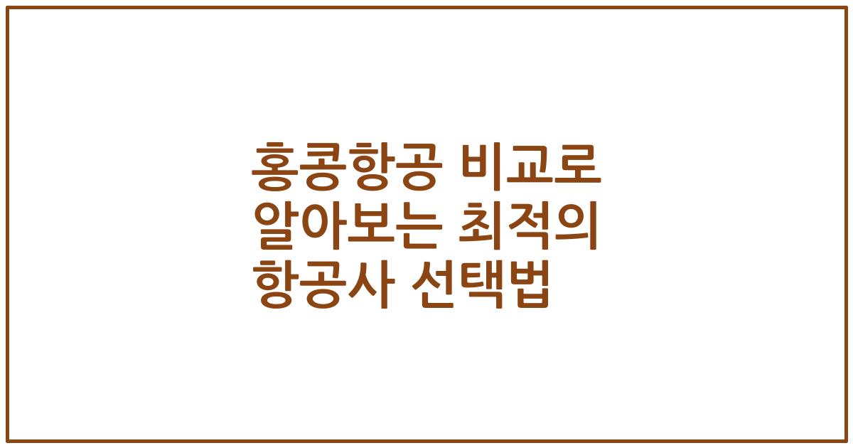 홍콩항공 비교로 알아보는 최적의 항공사 선택법