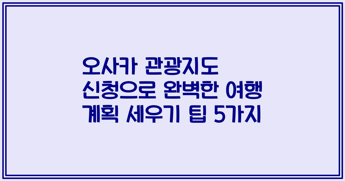 오사카 관광지도 신청으로 완벽한 여행 계획 세우기 팁 5가지