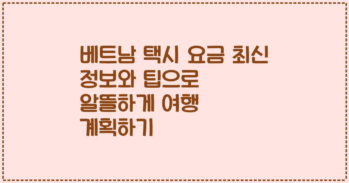 베트남 택시 요금 최신 정보와 팁으로 알뜰하게 여행 계획하기