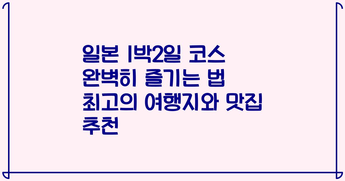 일본 1박2일 코스 완벽히 즐기는 법 최고의 여행지와 맛집 추천
