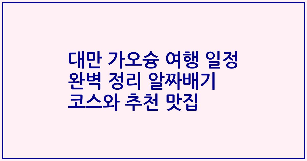 대만 가오슝 여행 일정 완벽 정리 알짜배기 코스와 추천 맛집