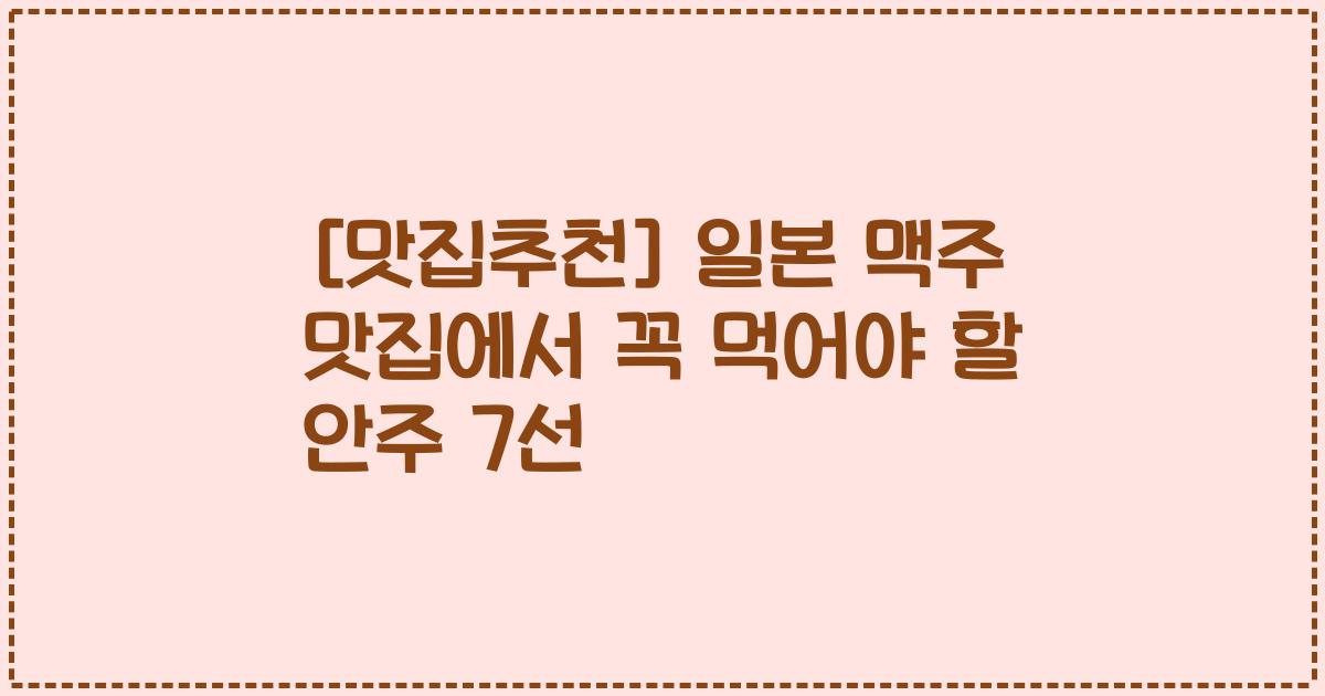 [맛집추천] 일본 맥주 맛집에서 꼭 먹어야 할 안주 7선