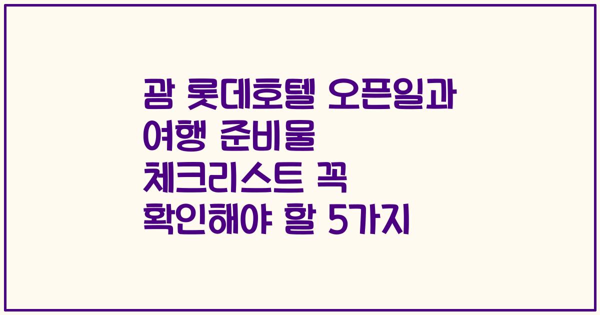 괌 롯데호텔 오픈일과 여행 준비물 체크리스트 꼭 확인해야 할 5가지