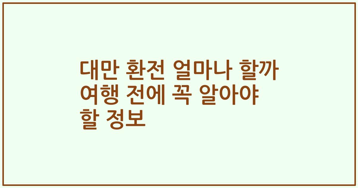 대만 환전 얼마나 할까 여행 전에 꼭 알아야 할 정보