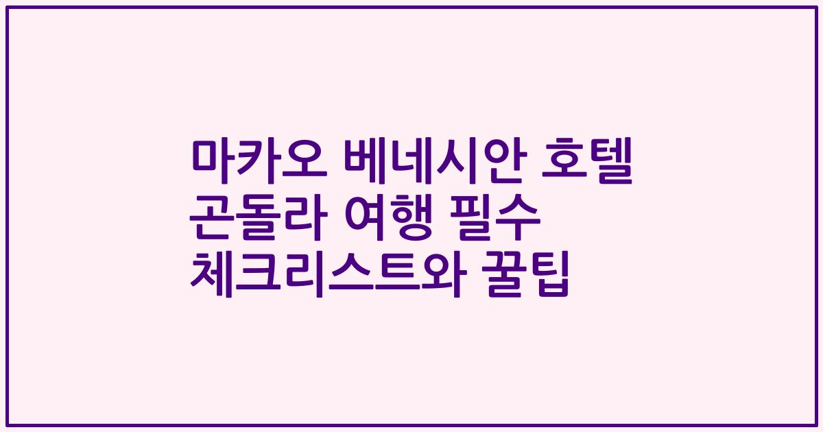 마카오 베네시안 호텔 곤돌라 여행 필수 체크리스트와 꿀팁