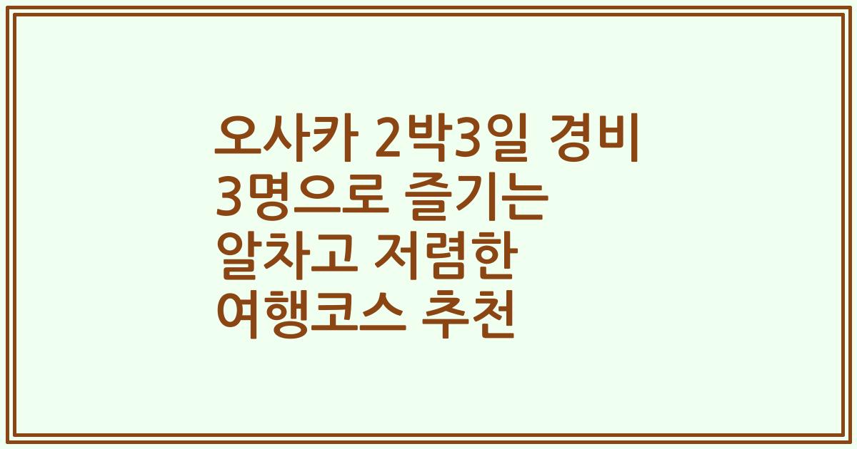 오사카 2박3일 경비 3명으로 즐기는 알차고 저렴한 여행코스 추천
