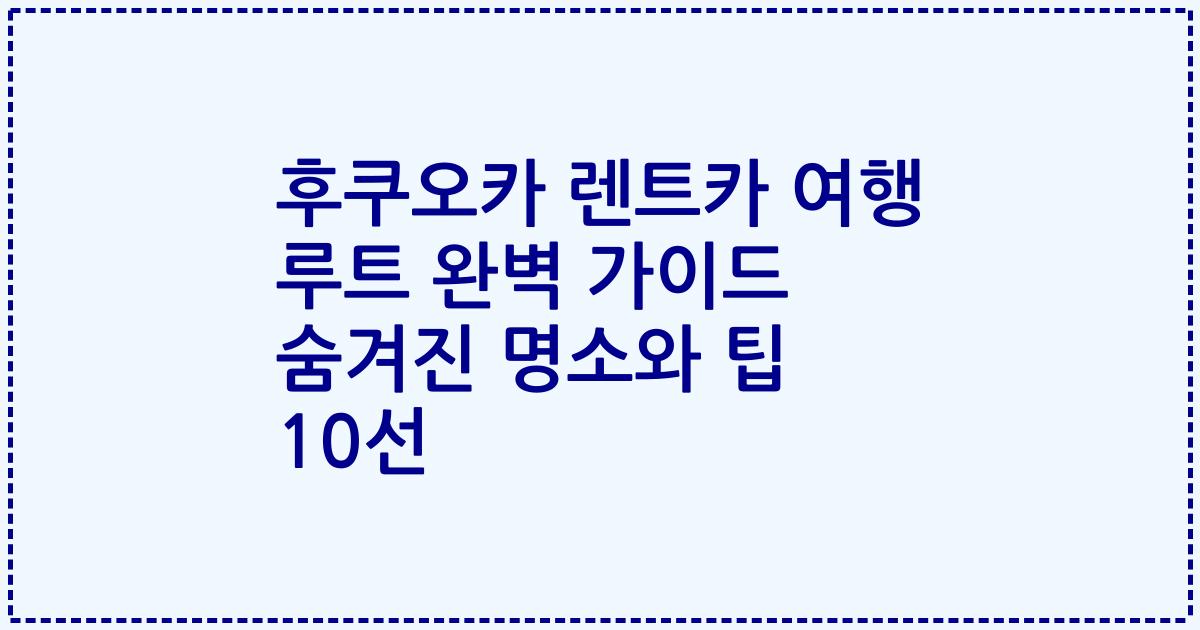 후쿠오카 렌트카 여행 루트 완벽 가이드 숨겨진 명소와 팁 10선