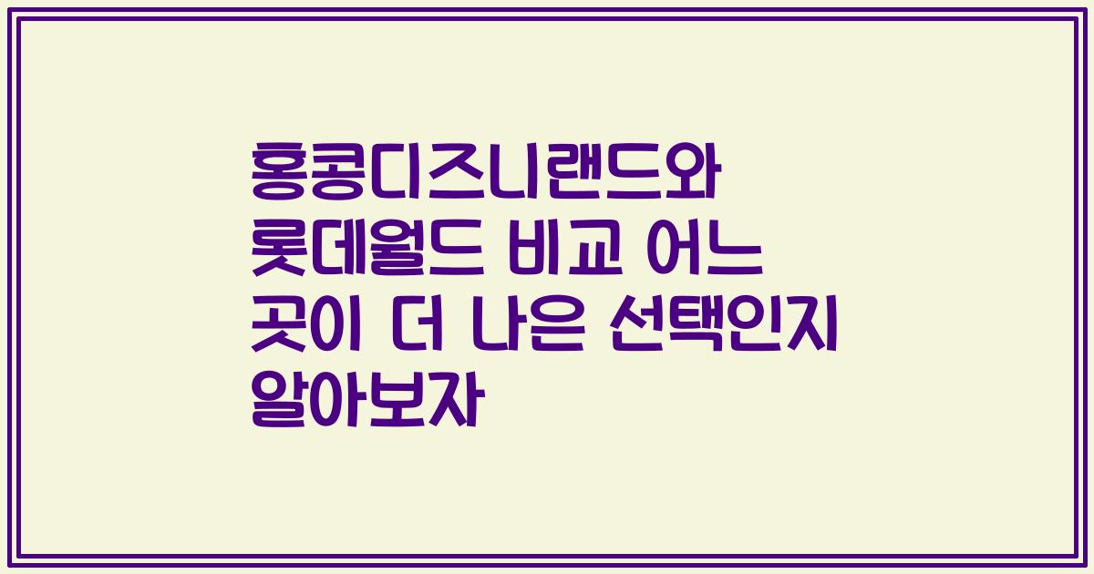 홍콩디즈니랜드와 롯데월드 비교 어느 곳이 더 나은 선택인지 알아보자